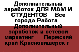 Дополнительный заработок ДЛЯ МАМ И СТУДЕНТОВ. - Все города Работа » Дополнительный заработок и сетевой маркетинг   . Пермский край,Красновишерск г.